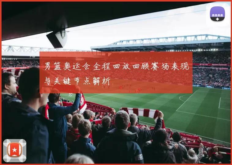 男篮奥运会全程回放回顾赛场表现与关键节点解析