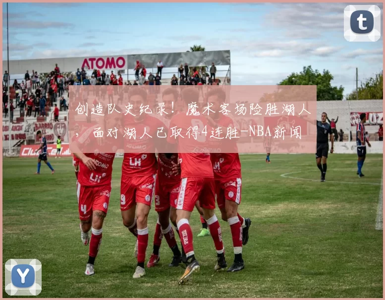 创造队史纪录！魔术客场险胜湖人，面对湖人已取得4连胜-NBA新闻