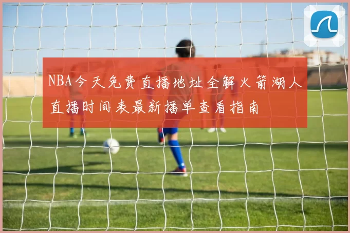 NBA今天免费直播地址全解火箭湖人直播时间表最新播单查看指南