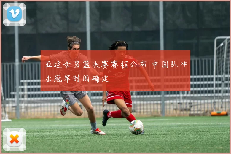 亚运会男篮决赛赛程公布 中国队冲击冠军时间确定