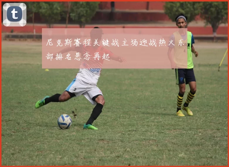 尼克斯赛程关键战主场迎战热火东部排名悬念再起