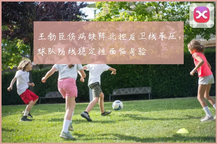 王勃臣伤病缺阵北控后卫线承压，球队防线稳定性面临考验