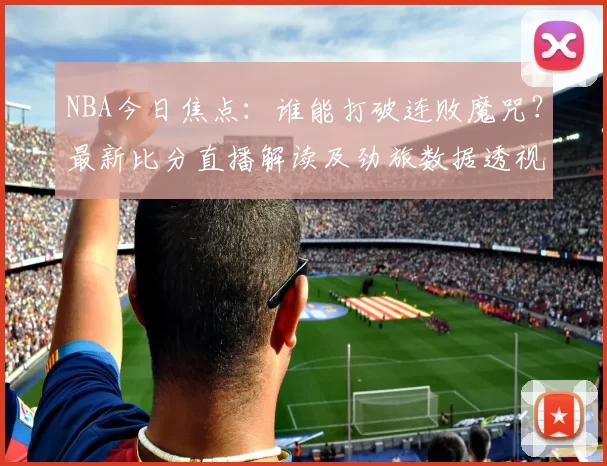 NBA今日焦点：谁能打破连败魔咒？最新比分直播解读及劲旅数据透视