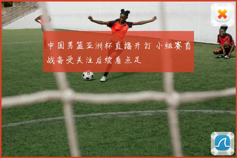 中国男篮亚洲杯直播开打 小组赛首战备受关注后续看点足