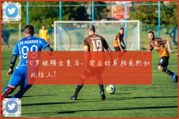 c罗被踢出皇马，背后的真相竟然如此惊人！