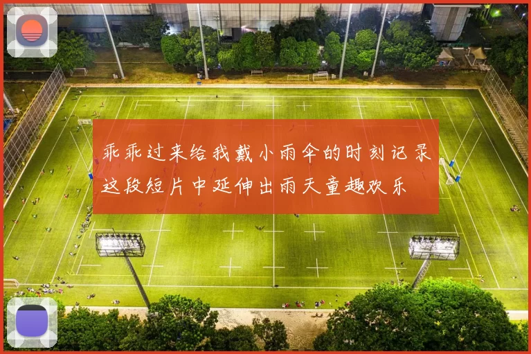 乖乖过来给我戴小雨伞的时刻记录这段短片中延伸出雨天童趣欢乐