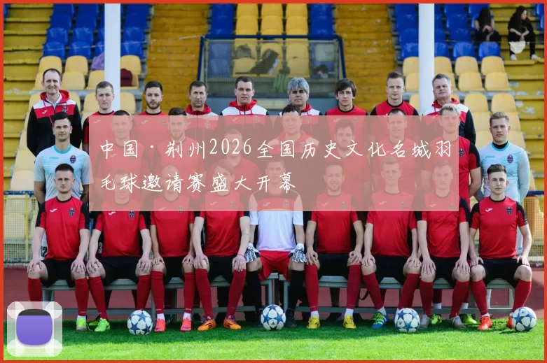 中国·荆州2026全国历史文化名城羽毛球邀请赛盛大开幕