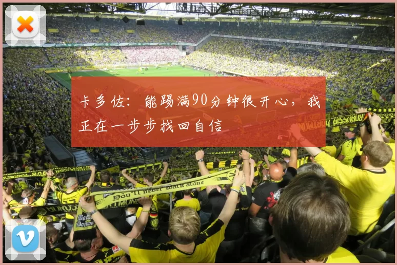 卡多佐:能踢满90分钟很开心,我正在一步步找回自信