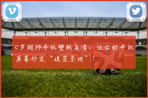 c罗超帅手机壁纸高清,让你的手机屏幕秒变“追星圣地”!