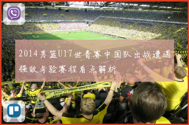 2014男篮U17世青赛中国队出战遭遇强敌考验赛程看点解析