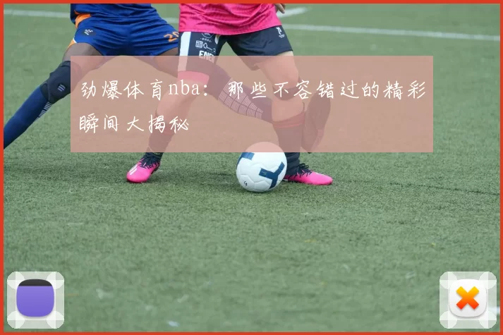劲爆体育nba:那些不容错过的精彩瞬间大揭秘