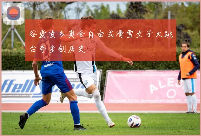 谷爱凌冬奥会自由式滑雪女子大跳台夺金创历史
