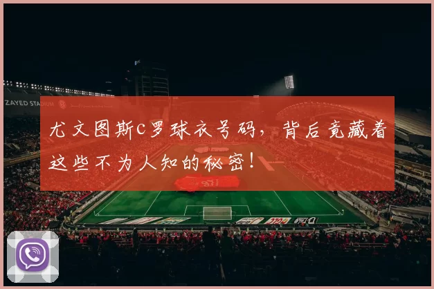 尤文图斯c罗球衣号码，背后竟藏着这些不为人知的秘密！