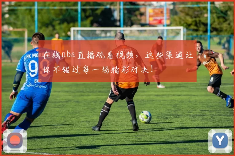在线nba直播观看视频,这些渠道让你不错过每一场精彩对决!