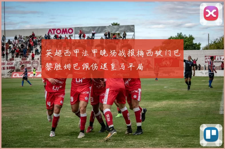 英超西甲法甲晚场战报梅西破门巴黎胜姆巴佩伤退皇马平局