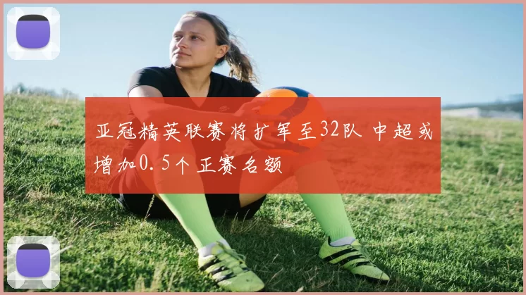 亚冠精英联赛将扩军至32队 中超或增加0.5个正赛名额