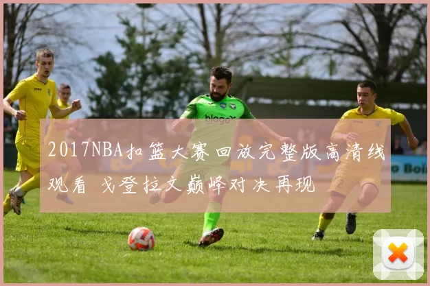 2017NBA扣篮大赛回放完整版高清线观看 戈登拉文巅峰对决再现