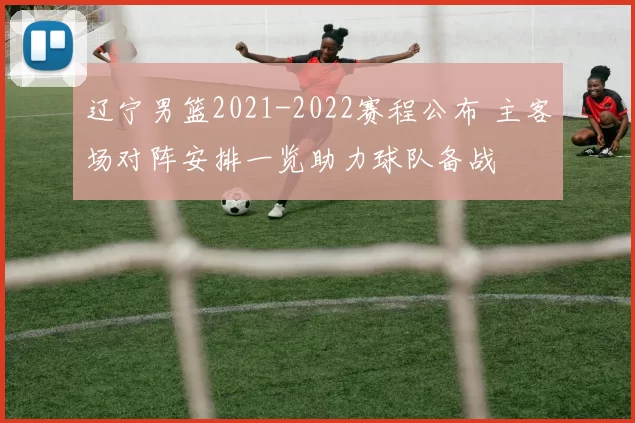 辽宁男篮2021-2022赛程公布 主客场对阵安排一览助力球队备战