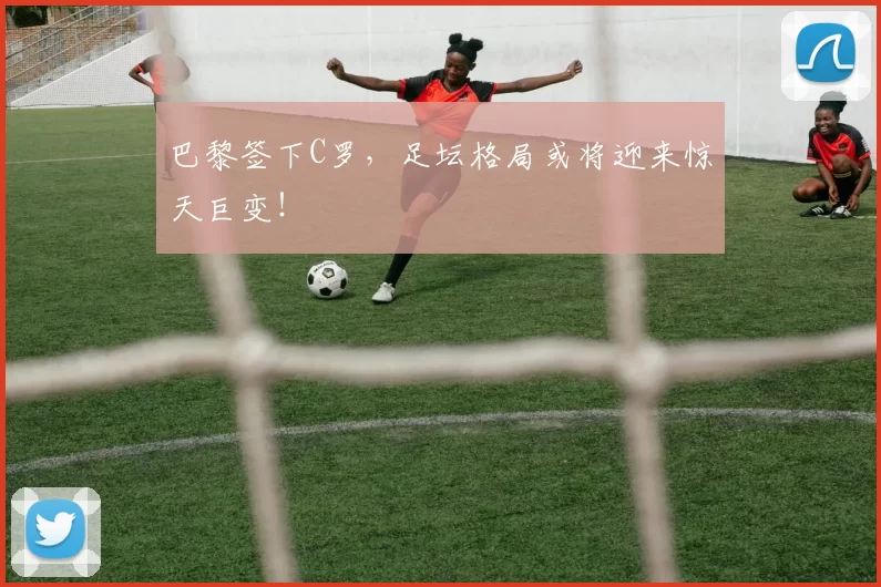 巴黎签下C罗，足坛格局或将迎来惊天巨变！