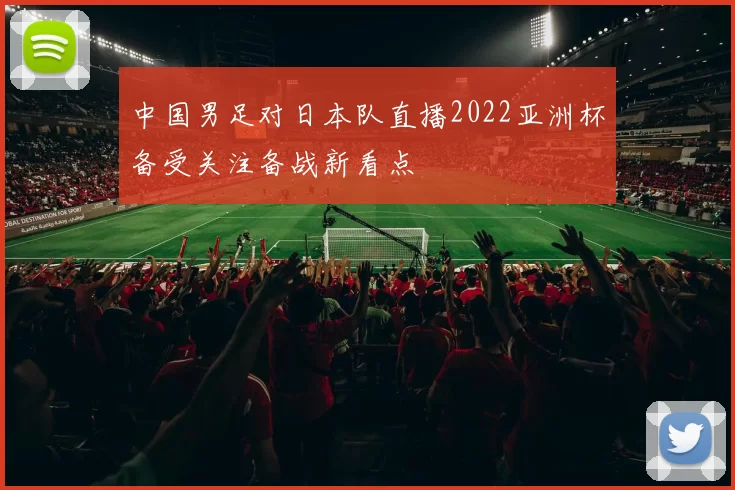 中国男足对日本队直播2022亚洲杯备受关注备战新看点