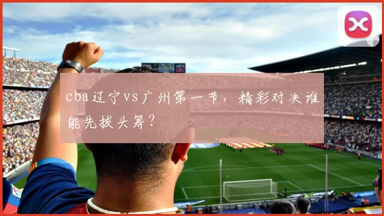 cba辽宁vs广州第一节,精彩对决谁能先拔头筹?
