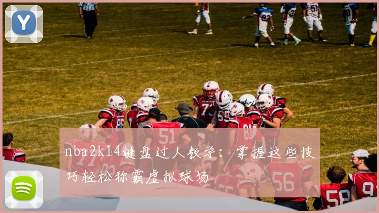 nba2k14键盘过人教学：掌握这些技巧轻松称霸虚拟球场