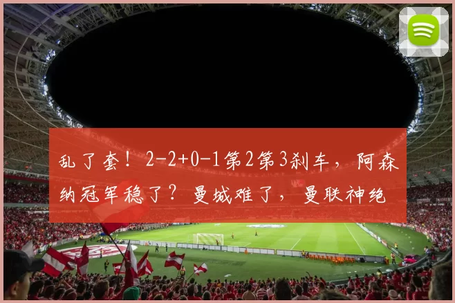 乱了套！2-2+0-1第2第3刹车，阿森纳冠军稳了？曼城难了，曼联神绝杀