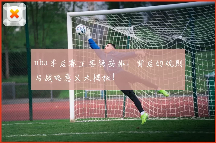 nba季后赛主客场安排，背后的规则与战略意义大揭秘！