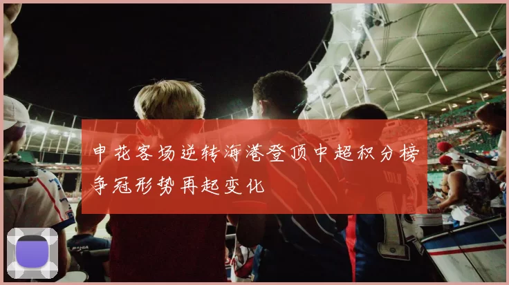申花客场逆转海港登顶中超积分榜争冠形势再起变化