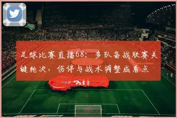 足球比赛直播68：多队备战联赛关键轮次，伤停与战术调整成看点
