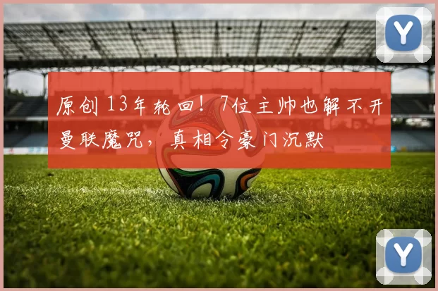 原创 13年轮回！7位主帅也解不开曼联魔咒，真相令豪门沉默