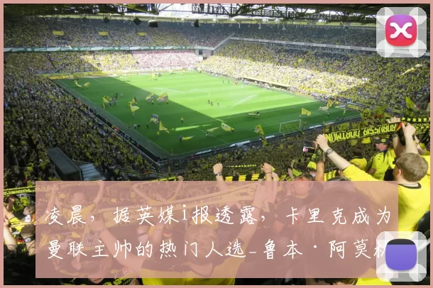 凌晨,据英媒i报透露,卡里克成为曼联主帅的热门人选_鲁本·阿莫林_战术_主教练