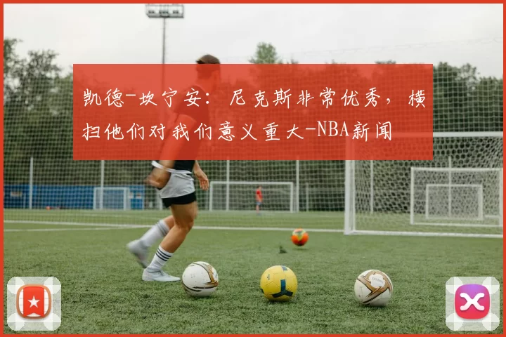 凯德-坎宁安：尼克斯非常优秀，横扫他们对我们意义重大-NBA新闻