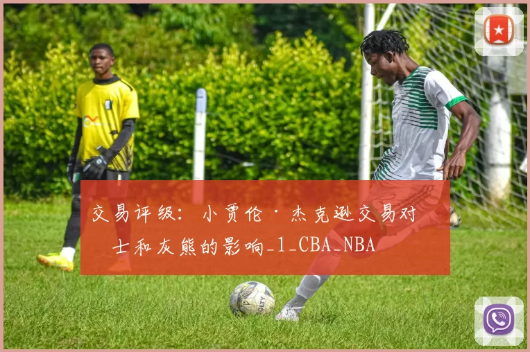 交易评级：小贾伦·杰克逊交易对爵士和灰熊的影响_1_CBA_NBA