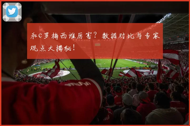 和c罗梅西谁厉害?数据对比与专家观点大揭秘!