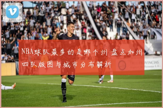 NBA球队最多的是哪个州 盘点加州四队版图与城市分布解析