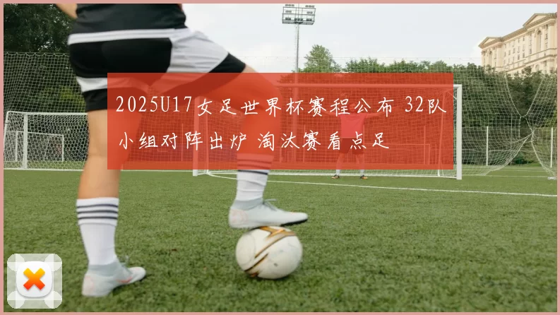 2025U17女足世界杯赛程公布 32队小组对阵出炉 淘汰赛看点足