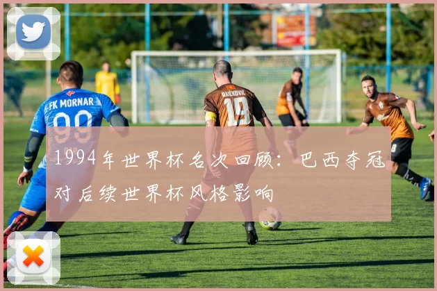 1994年世界杯名次回顾：巴西夺冠对后续世界杯风格影响