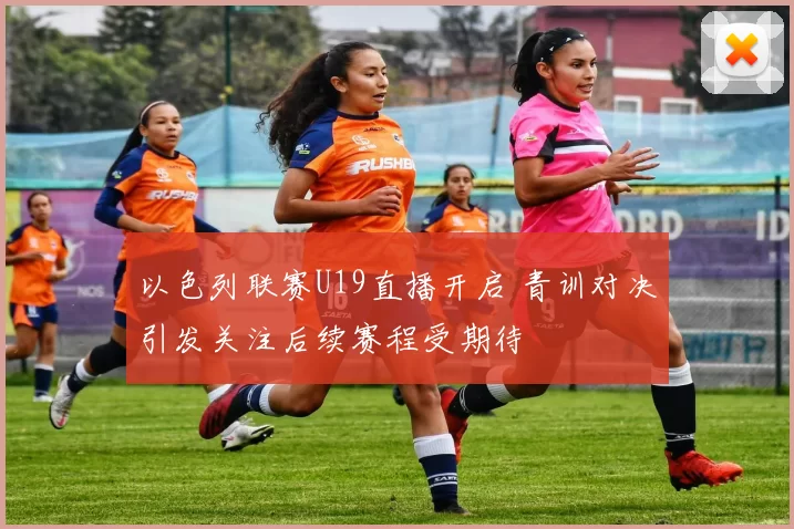 以色列联赛U19直播开启 青训对决引发关注后续赛程受期待