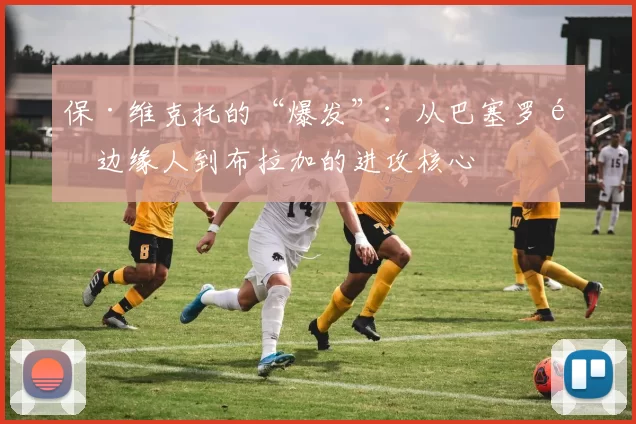 保·维克托的“爆发”：从巴塞罗那边缘人到布拉加的进攻核心