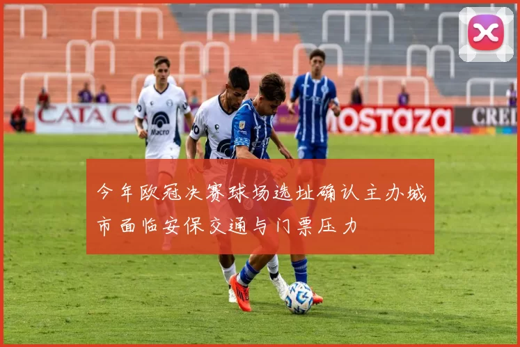 今年欧冠决赛球场选址确认主办城市面临安保交通与门票压力