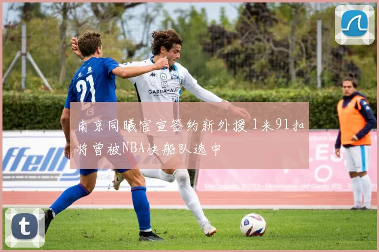 南京同曦官宣签约新外援 1米91扣将曾被NBA快船队选中