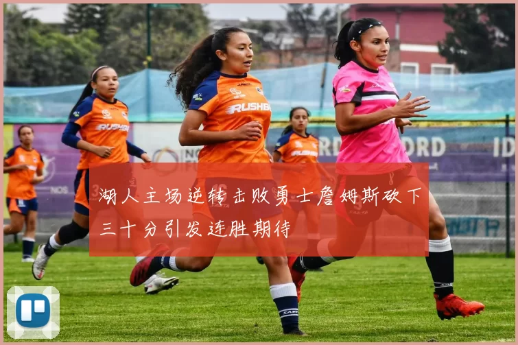 湖人主场逆转击败勇士詹姆斯砍下三十分引发连胜期待