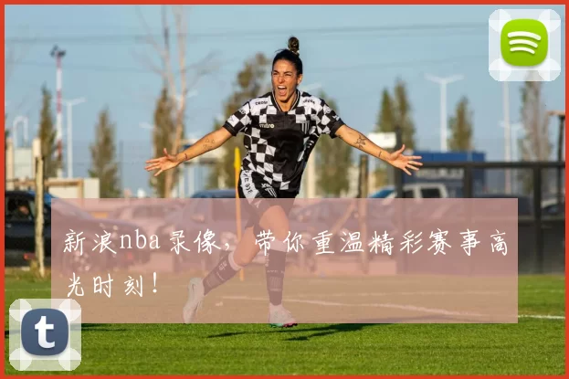 新浪nba录像,带你重温精彩赛事高光时刻!