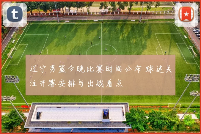 辽宁男篮今晚比赛时间公布 球迷关注开赛安排与出战看点