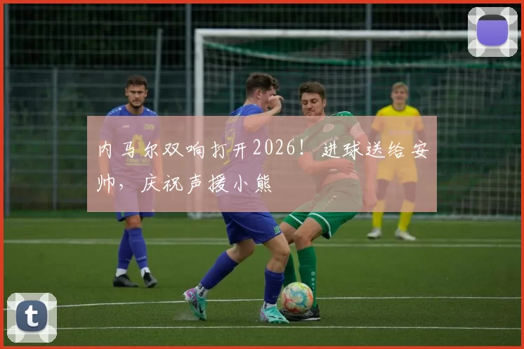 内马尔双响打开2026!进球送给安帅,庆祝声援小熊