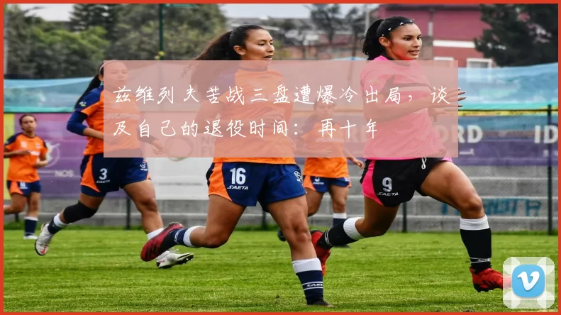 兹维列夫苦战三盘遭爆冷出局，谈及自己的退役时间：再十年