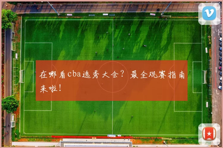 在哪看cba选秀大会？最全观赛指南来啦！