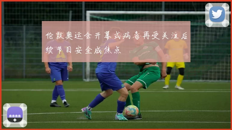 伦敦奥运会开幕式病毒再受关注后续节目安全成焦点