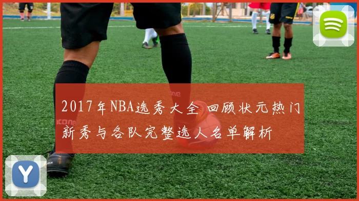 2017年NBA选秀大全 回顾状元热门新秀与各队完整选人名单解析